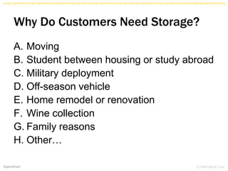 Why Do Customers Need Storage?
A. Moving
B. Student between housing or study abroad
C. Military deployment
D. Off-season vehicle
E. Home remodel or renovation
F. Wine collection
G. Family reasons
H. Other…
 