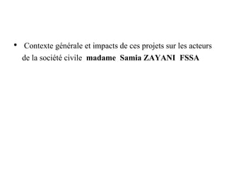• Contexte générale et impacts de ces projets sur les acteurs
de la société civile madame Samia ZAYANI FSSA
 