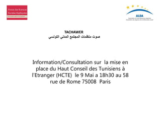 TACHAWER
‫التونسي‬ ‫المدني‬ ‫المجتمع‬ ‫منظمات‬ ‫صوت‬
Information/Consultation sur la mise en
place du Haut Conseil des Tunisiens à
l’Etranger (HCTE) le 9 Mai a 18h30 au 58
rue de Rome 75008 Paris
 