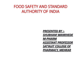 FOOD SAFETY AND STANDARD
AUTHORITY OF INDIA
PRESENTED BY :-
SHUBHAM WANKHEDE
M-PHARM
ASSISTANT PROFESSOR
SATYAJIT COLLEGE OF
PHARMACY, MEHKAR
 