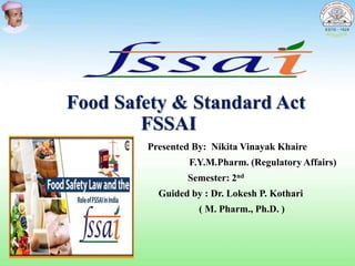Food Safety & Standard Act
FSSAI
Presented By: Nikita Vinayak Khaire
F.Y.M.Pharm. (Regulatory Affairs)
Semester: 2nd
Guided by : Dr. Lokesh P. Kothari
( M. Pharm., Ph.D. )
 