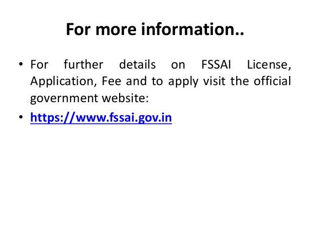 For more information..
• For further details on FSSAI License,
Application, Fee and to apply visit the official
government website:
• https://www.fssai.gov.in
 