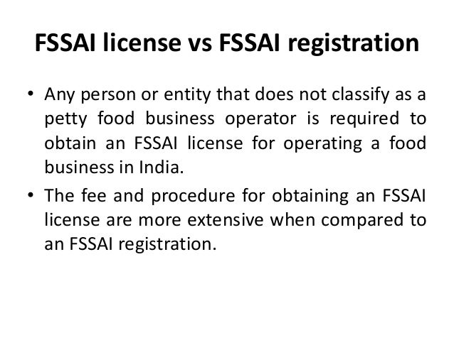 FSSAI license vs FSSAI registration
• Any person or entity that does not classify as a
petty food business operator is required to
obtain an FSSAI license for operating a food
business in India.
• The fee and procedure for obtaining an FSSAI
license are more extensive when compared to
an FSSAI registration.
 
