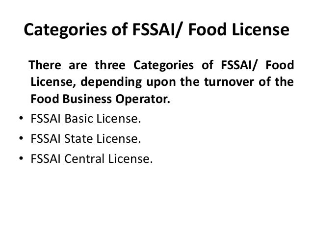 Categories of FSSAI/ Food License
There are three Categories of FSSAI/ Food
License, depending upon the turnover of the
Food Business Operator.
• FSSAI Basic License.
• FSSAI State License.
• FSSAI Central License.
 