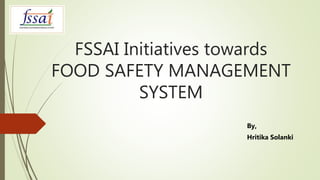 FSSAI Initiatives towards
FOOD SAFETY MANAGEMENT
SYSTEM
By,
Hritika Solanki
 
