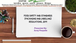 FOOD SAFETY AND STANDARDS
(PACKAGING AND LABELLING)
REGULATIONS, 2011
Presented By:
Suraj Panpatte
 