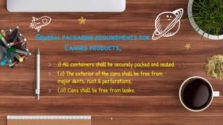 General packaging requirements for
Canned products,
> i) All containers shall be securely packed and sealed.
> (ii) The ex...