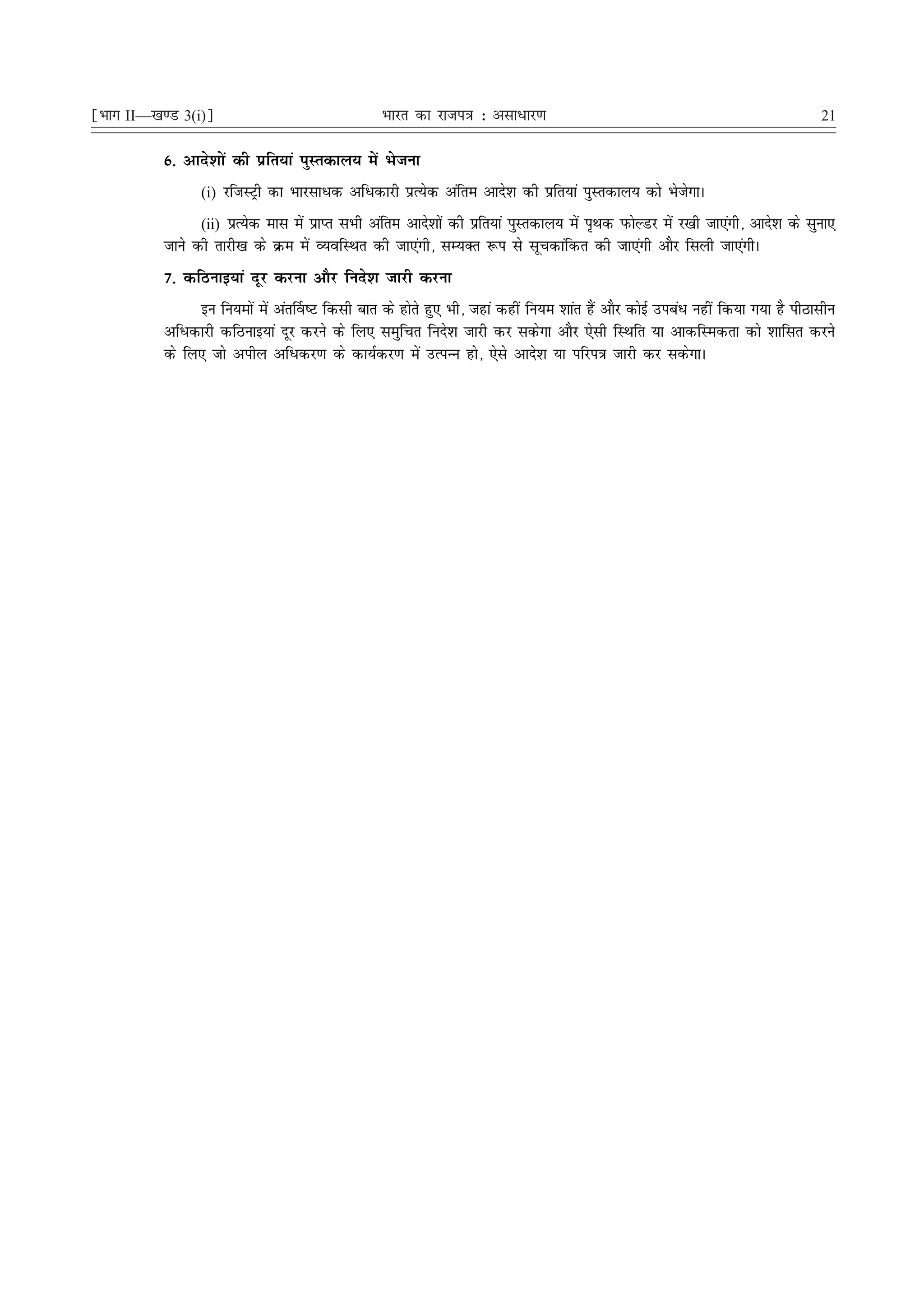 ¹Hkkx II—[k.M 3(i)º                               Hkkjr dk jkti=k % vlk/kj.k                                                       21

           6- vkns'kksa dh izfr;ka iqLrdky; esa Hkstuk
                 (i) jftLVªh dk Hkkjlkèkd vfèkdkjh izR;sd vafre vkns'k dh izfr;ka iqLrdky; dks HkstsxkA

                 (ii) izR;sd ekl esa izkIr lHkh vafre vkns'kksa dh izfr;ka iqLrdky; esa i`Fkd iQksYMj esa j[kh tk,axh] vkns'k ds lquk,
           tkus dh rkjh[k ds Øe esa O;ofLFkr dh tk,axh] lE;Dr :i ls lwpdkafdr dh tk,axh vkSj flyh tk,axhA
           7- dfBukb;ka nwj djuk vkSj funs'k tkjh djuk
                bu fu;eksa esa var£o"V fdlh ckr ds gksrs gq, Hkh] tgka dgha fu;e 'kkar gSa vkSj dksbZ micaèk ugha fd;k x;k gS ihBklhu
           vfèkdkjh dfBukb;ka nwj djus ds fy, leqfpr funs'k tkjh dj ldsxk vkSj ,slh fLFkfr ;k vkdfLedrk dks 'kkflr djus
           ds fy, tks vihy vfèkdj.k ds dk;Zdj.k esa mRiUUk gks] ,sls vkns'k ;k ifji=k tkjh dj ldsxkA
 
