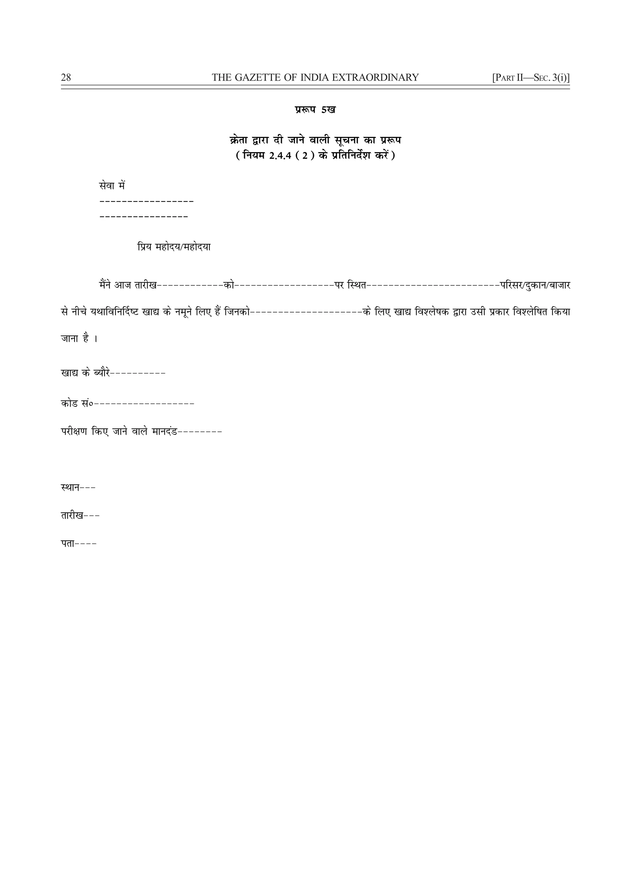 28                                       THE GAZETTE OF INDIA EXTRAORDINARY                         [PART II—SEC. 3(i)]


                                                         iz:i 5[k

                                           Øsrk }kjk nh tkus okyh lwpuk dk iz:i
                                            (fu;e 2-4-4 (2) ds izfrfunsZ'k djsa)

            lsok esa
            &&&&&&&&&&&&&&&&&
            &&&&&&&&&&&&&&&&

                   fiz; egksn;@egksn;k


            eSaus vkt rkjh[k&&&&&&&&&&&&dks&&&&&&&&&&&&&&&&&&ij fLFkr&&&&&&&&&&&&&&&&&&&&&&&&ifjlj@nqdku@cktkj

ls uhps ;Fkkfofu£n"V [kk| ds uewus fy, gSa ftudks&&&&&&&&&&&&&&&&&&&&ds fy, [kk| fo'ys"kd }kjk mlh izdkj fo'ysf"kr fd;k

tkuk gS A

[kk| ds C;kSjs&&&&&&&&&&

dksM laú&&&&&&&&&&&&&&&&&&

ijh{k.k fd, tkus okys ekunaM&&&&&&&&



LFkku&&&

rkjh[k&&&

irk&&&&
 