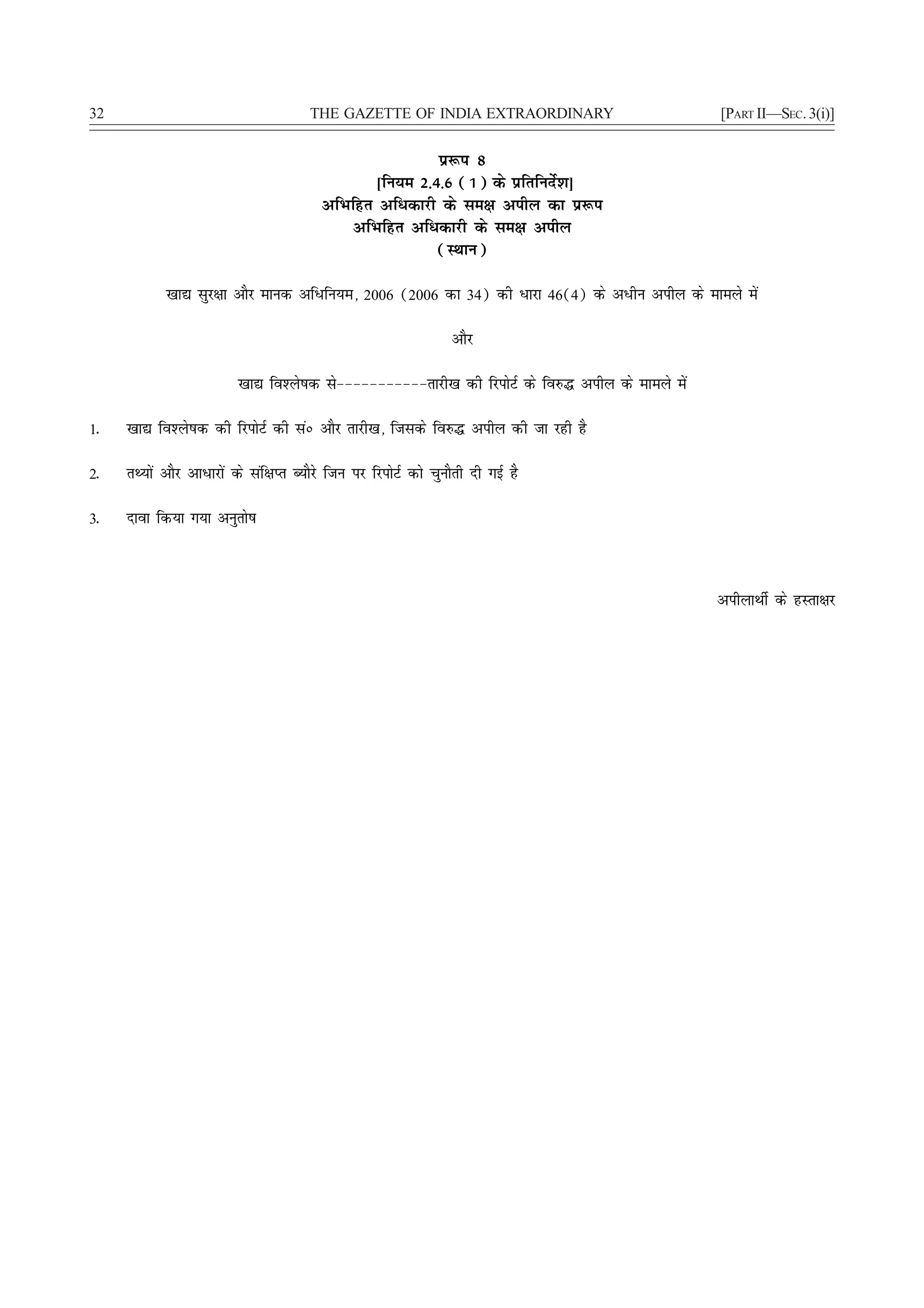 32                                      THE GAZETTE OF INDIA EXTRAORDINARY                         [PART II—SEC. 3(i)]


                                                           iz:i 8
                                                  [fu;e 2-4-6 (1) ds izfrfunsZ'k]
                                          vfHkfgr vf/dkjh ds le{k vihy dk iz:i
                                               vfHkfgr vf/dkjh ds le{k vihy
                                                           (LFkku)

            [kk| lqj{kk vkSj ekud vf/fu;e] 2006 (2006 dk 34) dh /kjk 46(4) ds v/hu vihy ds ekeys esa

                                                                   vkSj

                          [kk| fo'ys"kd ls&&&&&&&&&&&rkjh[k dh fjiksVZ ds fo#¼ vihy ds ekeys esa

1-   [kk| fo'ys"kd dh fjiksVZ dh laú vkSj rkjh[k] ftlds fo#¼ vihy dh tk jgh gS

2-   rF;ksa vkSj vk/kjksa ds laf{kIr C;kSjs ftu ij fjiksVZ dks pqukSrh nh xbZ gS

3-   nkok fd;k x;k vuqrks"k



                                                                                                   vihykFkhZ ds gLrk{kj
 