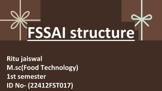 FSSAI structure
Ritu jaiswal
M.sc(Food Technology)
1st semester
ID No- (22412FST017)
 