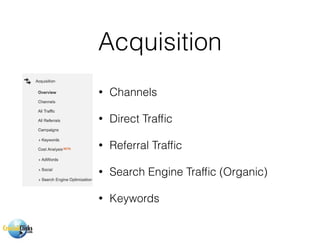 Acquisition
• Channels
• Direct Trafﬁc
• Referral Trafﬁc
• Search Engine Trafﬁc (Organic)
• Keywords
 