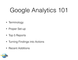Google Analytics 101
• Terminology
• Proper Set-up
• Top Reports
• Turning Findings into Actions
 