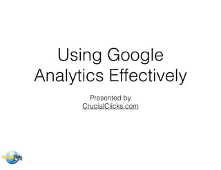 Using Google
Analytics Effectively
Presented by
CrucialClicks.com
 