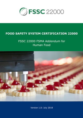 Supplement – FSSC & FSMA for Human Food
FOOD SAFETY SYSTEM CERTIFICATION 22000
FSSC 22000 FSMA Addendum for
Human Food
Version 1.0: July 2018
 