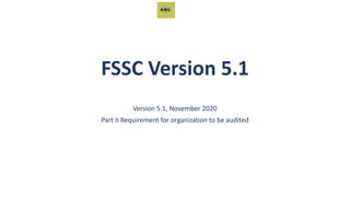 FSSC Version 5.1
Version 5.1, November 2020
Part II Requirement for organization to be audited
 
