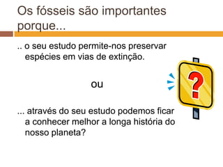 Os fósseis são importantes porque..... o seu estudo permite-nos preservar espécies em vias de extinção.ou... através do seu estudo podemos ficar a conhecer melhor a longa história do nosso planeta?