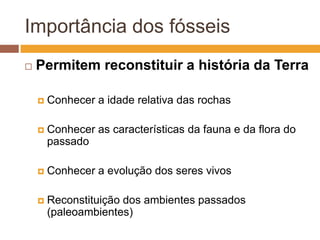 Importância dos fósseisPermitem reconstituir a história da TerraConhecer a idade relativa das rochasConhecer as características da fauna e da flora do passadoConhecer a evolução dos seres vivosReconstituição dos ambientes passados (paleoambientes)