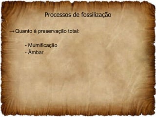 Processos de fossilização Quanto à preservação total: - Mumificação - Âmbar 