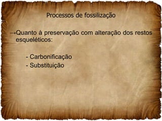 Processos de fossilização Quanto à preservação com alteração dos restos esqueléticos: - Carbonificação - Substituição 