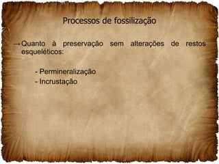 Processos de fossilização Quanto à preservação sem alterações de restos esqueléticos: - Permineralização - Incrustação 
