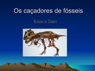 Os caçadores de fósseis
      Enzo e Davi
 
