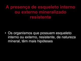 A presença de esqueleto interno ou externo mineralizado resistente Os organismos que possuem esqueleto interno ou externo, resistente, de natureza mineral, têm mais hipóteses 
