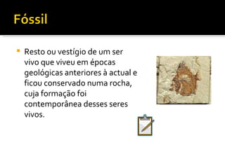 Resto ou vestígio de um ser vivo que viveu em épocas geológicas anteriores à actual e ficou conservado numa rocha, cuja formação foi contemporânea desses seres vivos. 
