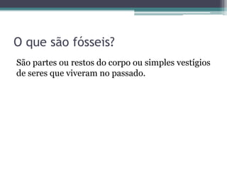 O que são fósseis?
São partes ou restos do corpo ou simples vestígios
de seres que viveram no passado.
 