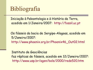 Iniciação à Paleontologia e à História da Terra, acedido em 1/Janeiro/2007:   http://fossil.uc.pt   Os fósseis da bacia de Sergipe-Alagoas, acedido em 5/Janeiro/2007: http://www.phoenix.org.br/Phoenix46_Out02.html Instituto de Geociências   faz réplicas de fósseis, acedido em 12/Janeiro/2007:     http:// www.usp.br / agen / bols /2000/rede520.htm Bibliografia 