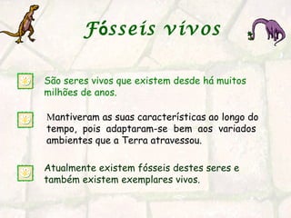 F ó sseis vivos   São seres vivos que existem desde há muitos milhões de anos.  Atualmente existem fósseis destes seres e também existem exemplares vivos. M antiveram as suas características ao longo do tempo,  pois  adaptaram-se  bem  aos  variados ambientes que a Terra atravessou. 