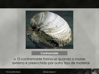 Contramolde

          o O contramolde forma-se quando o molde
         externo é preenchido por outro tipo de material.

Prof. Ana Rita Rainho      Ciências Naturais 7              16
 