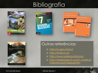 Bibliografia




                           Outras referências:
                                o    http://e-geo.ineti.pt
                                o    http://fossil.uc.pt
                                o    http://www.paleoportal.org/
                                o    http://webpages.fc.ul.pt/~cmsilva/
                                     Paleotemas/Indexpal.htm


Prof. Ana Rita Rainho      Ciências Naturais 7                       42
 