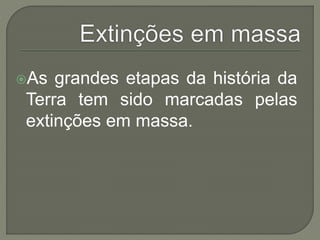 As grandes etapas da história da 
Terra tem sido marcadas pelas 
extinções em massa. 
 