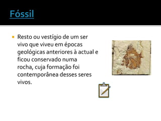 FóssilResto ou vestígio de um ser vivo que viveu em épocas geológicas anteriores à actual e ficou conservado numa rocha, cuja formação foi contemporânea desses seres vivos.