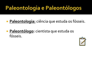 Paleontologia e PaleontólogosPaleontologia:ciência que estuda os fósseis.Paleontólogo: cientista que estuda os fósseis.