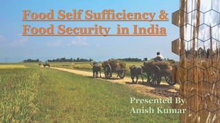 Food Self Sufficiency &
Food Security in India
Presented By
Anish Kumar
 