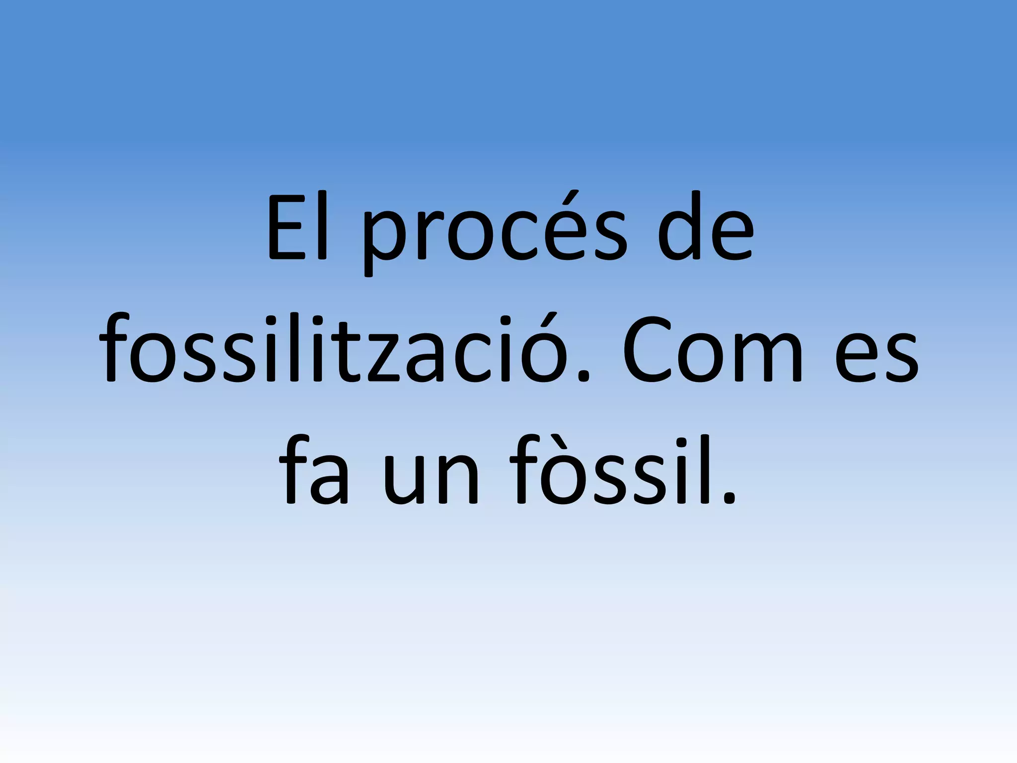 El procés de
fossilització. Com es
     fa un fòssil.
 