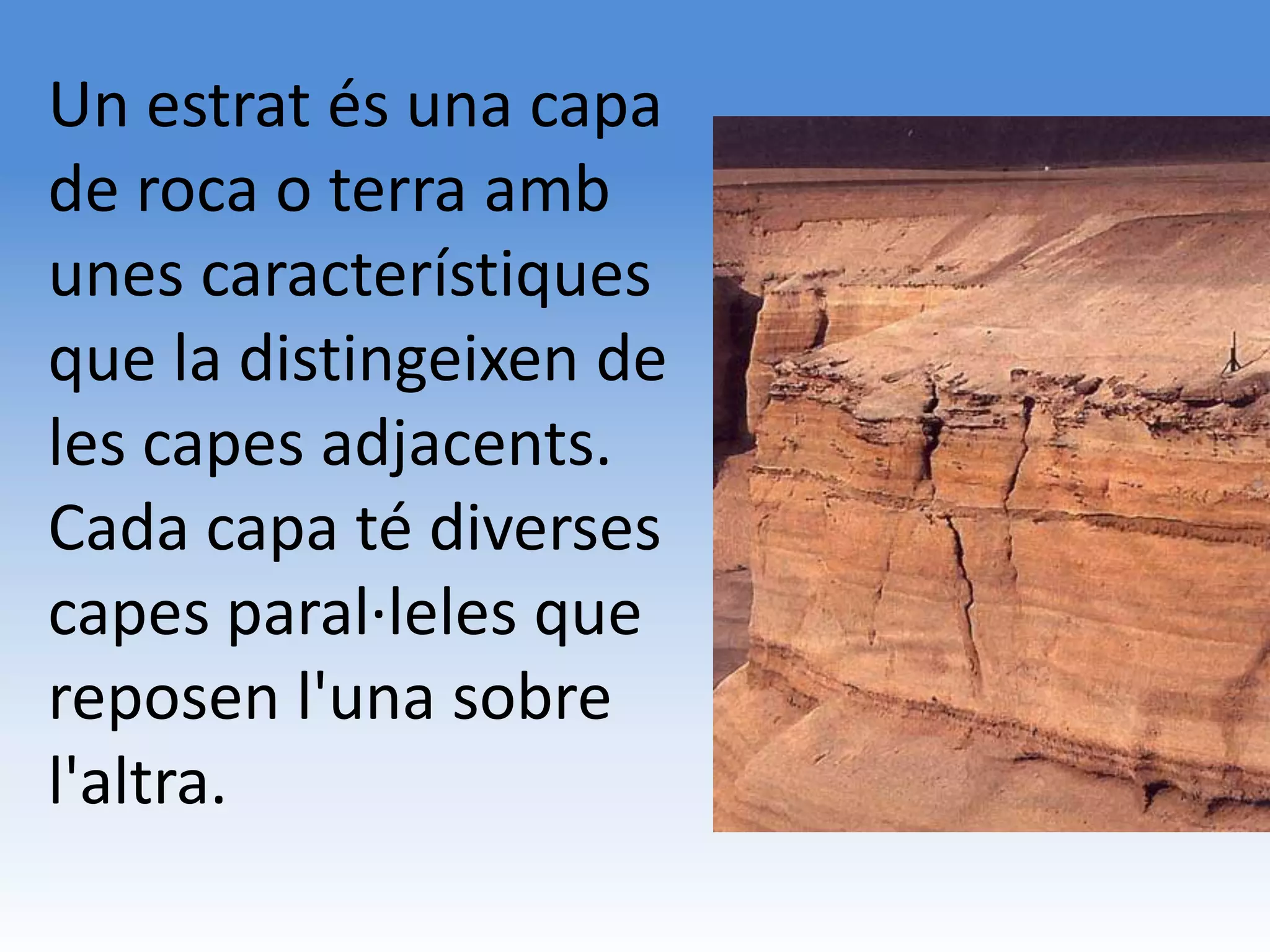 Un estrat és una capa
de roca o terra amb
unes característiques
que la distingeixen de
les capes adjacents.
Cada capa té diverses
capes paral·leles que
reposen l'una sobre
l'altra.
 