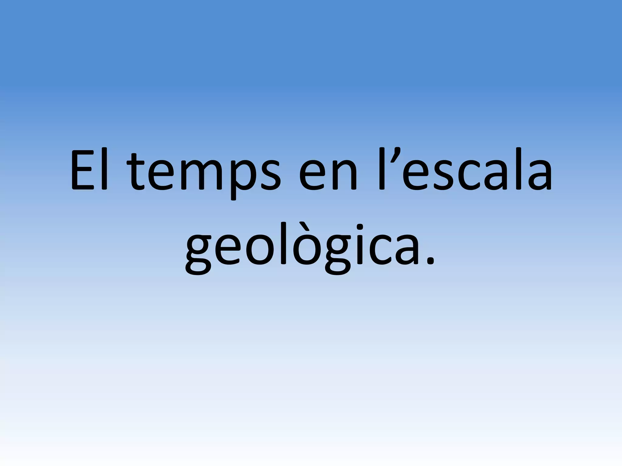 El temps en l’escala
     geològica.
 