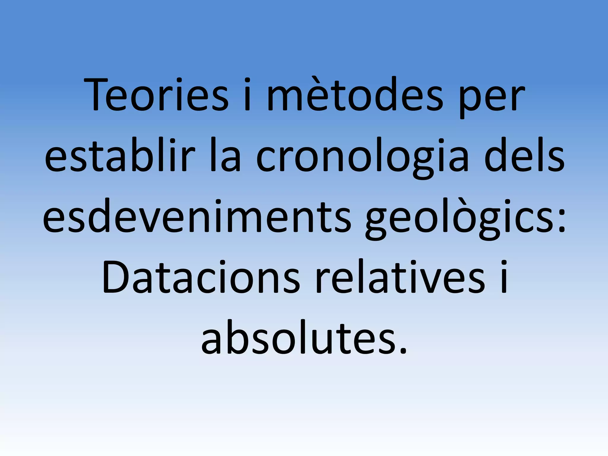 Teories i mètodes per
establir la cronologia dels
esdeveniments geològics:
   Datacions relatives i
        absolutes.
 