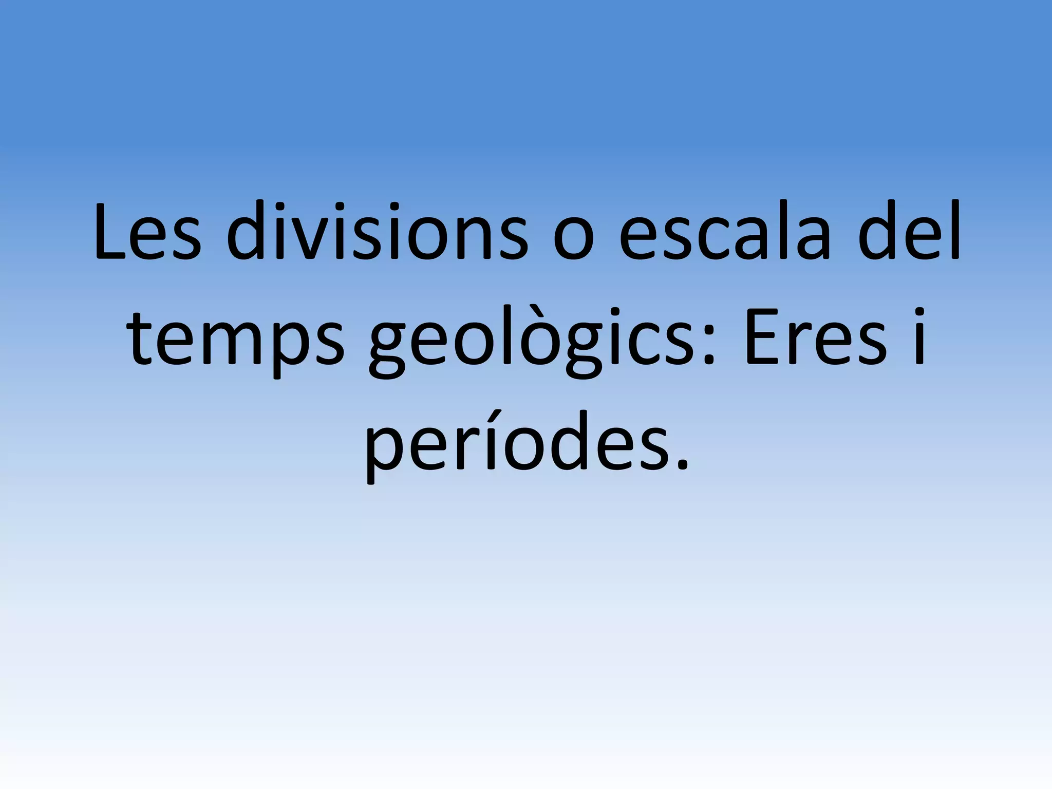 Les divisions o escala del
 temps geològics: Eres i
        períodes.
 