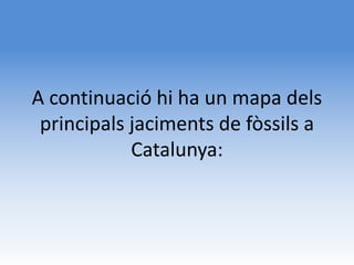 A continuació hi ha un mapa dels
 principals jaciments de fòssils a
            Catalunya:
 