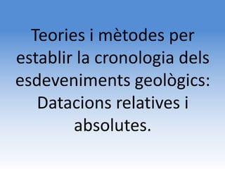 Teories i mètodes per
establir la cronologia dels
esdeveniments geològics:
   Datacions relatives i
        absolutes.
 