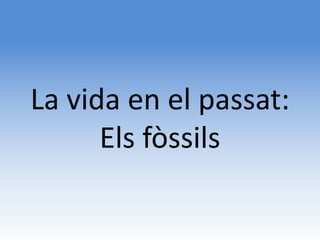 La vida en el passat:
      Els fòssils
 