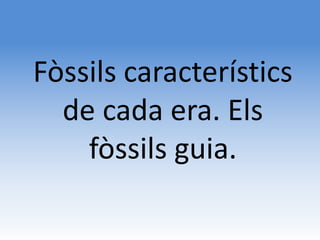 Fòssils característics
  de cada era. Els
    fòssils guia.
 
