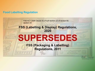 Food Labelling Regulation
FSS ACT 2006 Clause (k) of sub-section (2) of section 92,
section 23
FSS (Labelling & Display) Regulations,
2020
SUPERSEDES
FSS (Packaging & Labelling)
Regulations, 2011
 