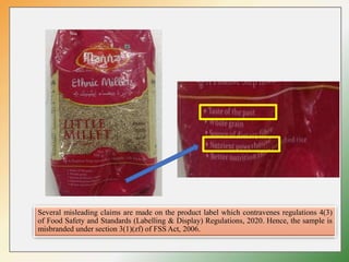 Several misleading claims are made on the product label which contravenes regulations 4(3)
of Food Safety and Standards (Labelling & Display) Regulations, 2020. Hence, the sample is
misbranded under section 3(1)(zf) of FSS Act, 2006.
 