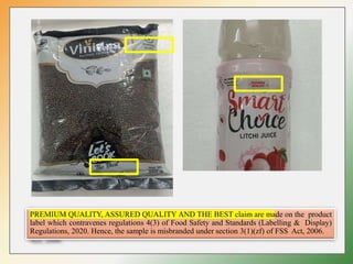 PREMIUM QUALITY, ASSURED QUALITY AND THE BEST claim are made on the product
label which contravenes regulations 4(3) of Food Safety and Standards (Labelling & Display)
Regulations, 2020. Hence, the sample is misbranded under section 3(1)(zf) of FSS Act, 2006.
 