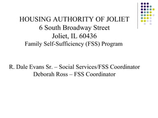 HOUSING AUTHORITY OF JOLIET 6 South Broadway Street Joliet, IL 60436 Family Self-Sufficiency (FSS) Program  R. Dale Evans Sr. – Social Services/FSS Coordinator Deborah Ross – FSS Coordinator 